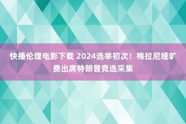 快播伦理电影下载 2024选举初次!梅拉尼娅旷费出席特朗普竞选采集