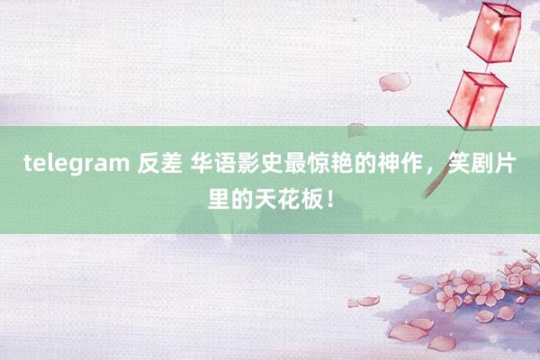 telegram 反差 华语影史最惊艳的神作,笑剧片里的天花板!