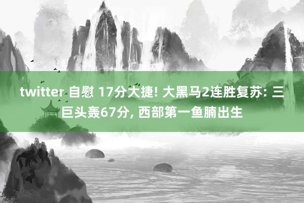 twitter 自慰 17分大捷! 大黑马2连胜复苏: 三巨头轰67分, 西部第一鱼腩出生