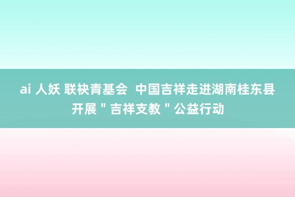ai 人妖 联袂青基会  中国吉祥走进湖南桂东县开展＂吉祥支教＂公益行动