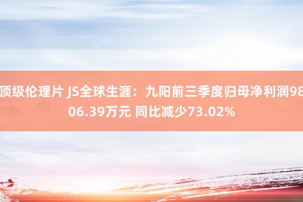顶级伦理片 JS全球生涯:九阳前三季度归母净利润9806.39万元 同比减少73.02%