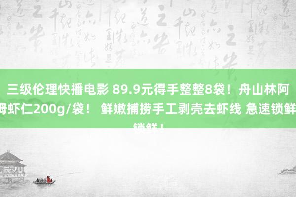 三级伦理快播电影 89.9元得手整整8袋！舟山林阿姆虾仁200g/袋！ 鲜嫩捕捞手工剥壳去虾线 急速锁鲜！