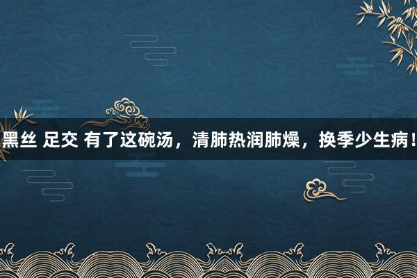 黑丝 足交 有了这碗汤,清肺热润肺燥,换季少生病!