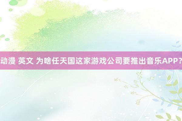 动漫 英文 为啥任天国这家游戏公司要推出音乐APP?