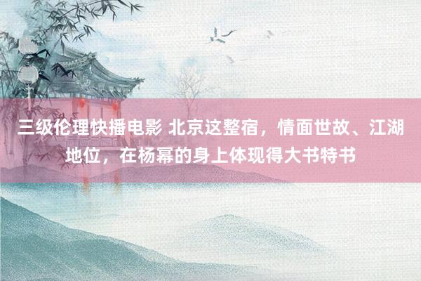 三级伦理快播电影 北京这整宿，情面世故、江湖地位，在杨幂的身上体现得大书特书