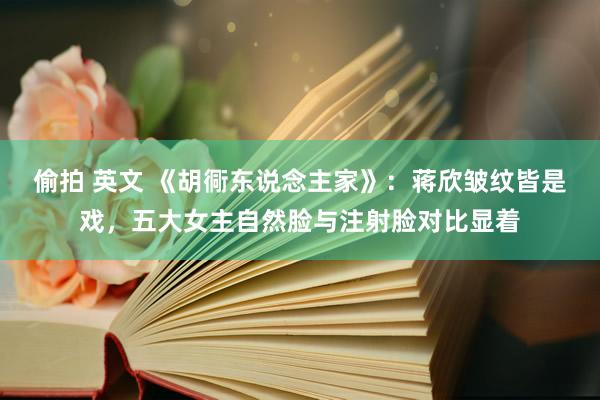 偷拍 英文 《胡衕东说念主家》:蒋欣皱纹皆是戏,五大女主自然脸与注射脸对比显着