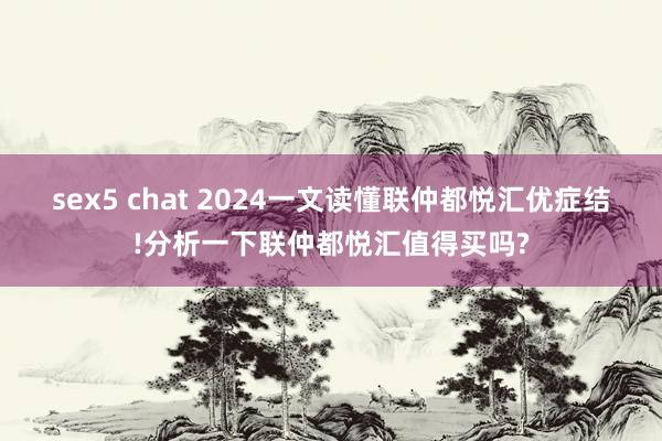 sex5 chat 2024一文读懂联仲都悦汇优症结!分析一下联仲都悦汇值得买吗?