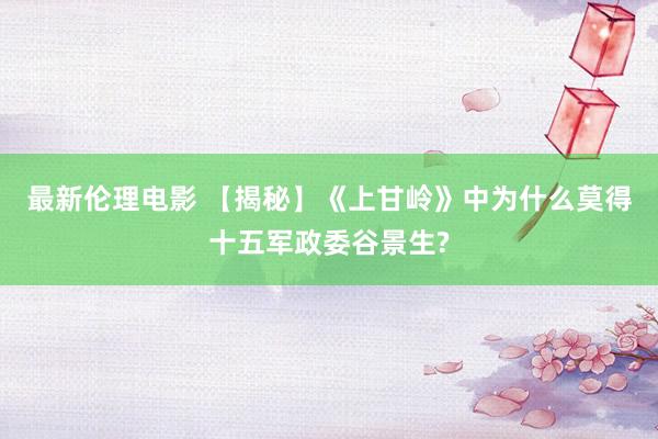 最新伦理电影 【揭秘】《上甘岭》中为什么莫得十五军政委谷景生?