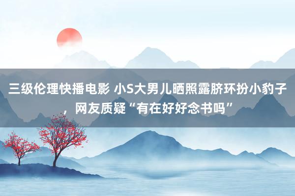 三级伦理快播电影 小S大男儿晒照露脐环扮小豹子,网友质疑“有在好好念书吗”