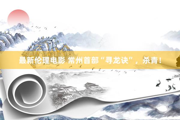 最新伦理电影 常州首部“寻龙诀”,杀青!