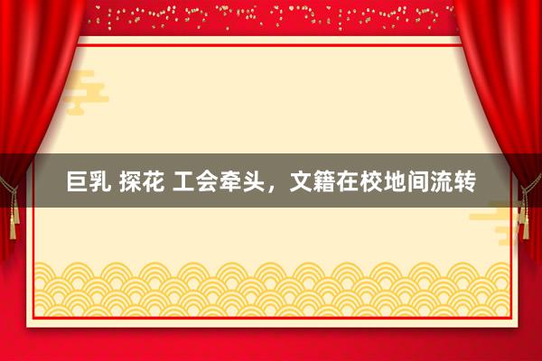 巨乳 探花 工会牵头,文籍在校地间流转