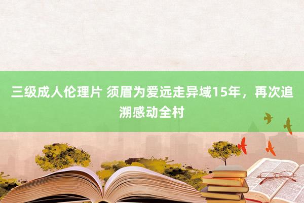 三级成人伦理片 须眉为爱远走异域15年,再次追溯感动全村