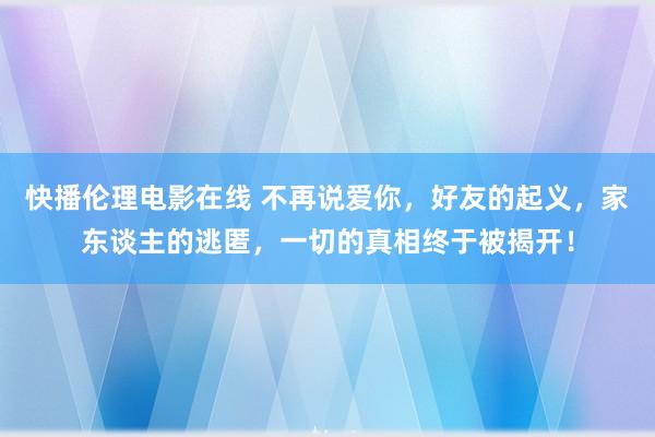 快播伦理电影在线 不再说爱你,好友的起义,家东谈主的逃匿,一切的真相终于被揭开!