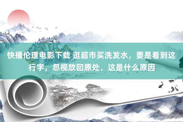 快播伦理电影下载 逛超市买洗发水,要是看到这行字,忽视放回原处,这是什么原因