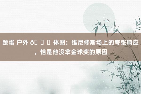 跳蛋 户外 👀体图:维尼修斯场上的夸张响应,恰是他没拿金球奖的原因