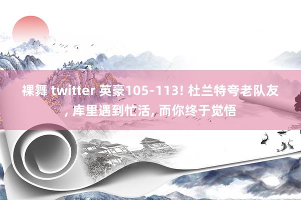 裸舞 twitter 英豪105-113! 杜兰特夸老队友, 库里遇到忙活, 而你终于觉悟