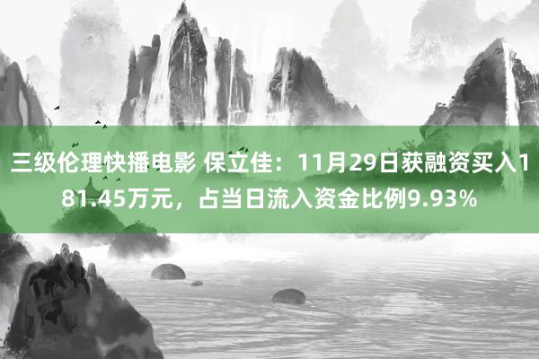 三级伦理快播电影 保立佳:11月29日获融资买入181.45万元,占当日流入资金比例9.93%