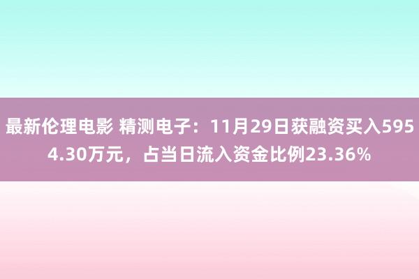 最新伦理电影 精测电子:11月29日获融资买入5954.30万元,占当日流入资金比例23.36%