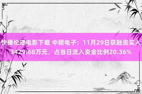 快播伦理电影下载 中颖电子:11月29日获融资买入3429.68万元,占当日流入资金比例20.36%