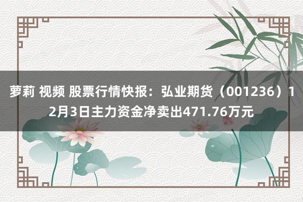 萝莉 视频 股票行情快报:弘业期货(001236)12月3日主力资金净卖出471.76万元