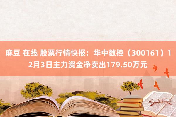 麻豆 在线 股票行情快报:华中数控(300161)12月3日主力资金净卖出179.50万元