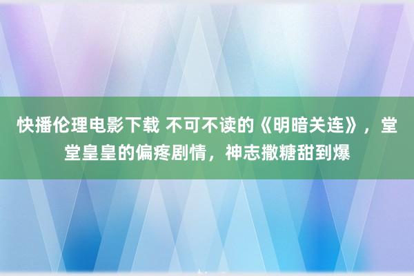 快播伦理电影下载 不可不读的《明暗关连》,堂堂皇皇的偏疼剧情,神志撒糖甜到爆