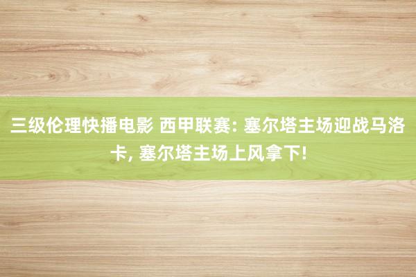 三级伦理快播电影 西甲联赛: 塞尔塔主场迎战马洛卡, 塞尔塔主场上风拿下!