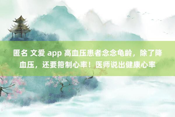 匿名 文爱 app 高血压患者念念龟龄,除了降血压,还要箝制心率!医师说出健康心率