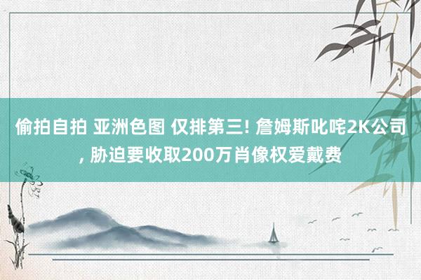 偷拍自拍 亚洲色图 仅排第三! 詹姆斯叱咤2K公司, 胁迫要收取200万肖像权爱戴费