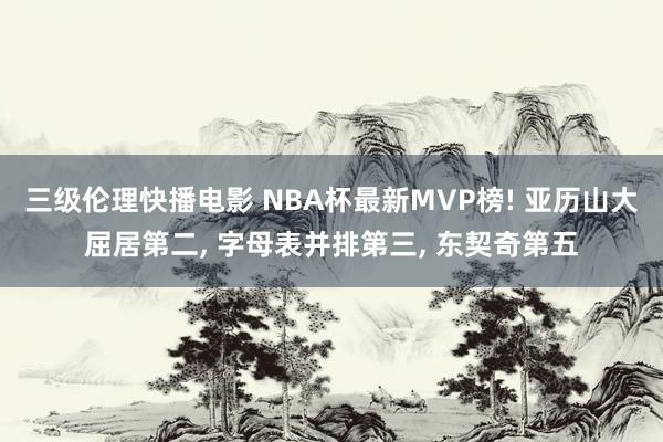 三级伦理快播电影 NBA杯最新MVP榜! 亚历山大屈居第二, 字母表并排第三, 东契奇第五