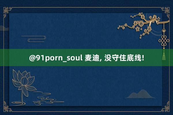 @91porn_soul 麦迪, 没守住底线!