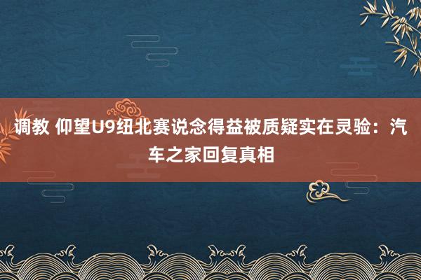 调教 仰望U9纽北赛说念得益被质疑实在灵验:汽车之家回复真相