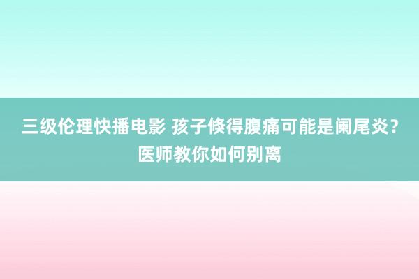 三级伦理快播电影 孩子倏得腹痛可能是阑尾炎?医师教你如何别离