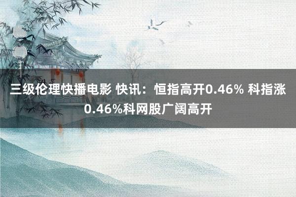 三级伦理快播电影 快讯:恒指高开0.46% 科指涨0.46%科网股广阔高开