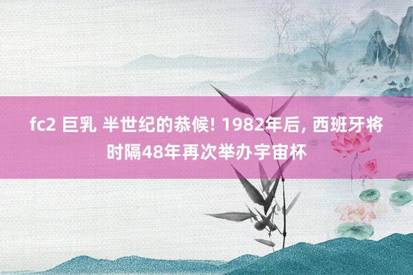 fc2 巨乳 半世纪的恭候! 1982年后, 西班牙将时隔48年再次举办宇宙杯