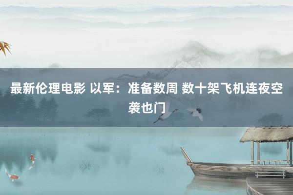 最新伦理电影 以军：准备数周 数十架飞机连夜空袭也门