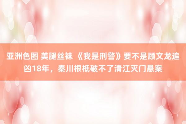 亚洲色图 美腿丝袜 《我是刑警》要不是顾文龙追凶18年,秦川根柢破不了清江灭门悬案