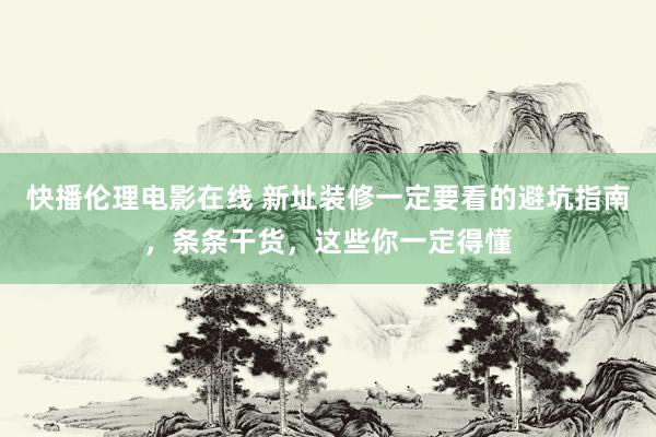 快播伦理电影在线 新址装修一定要看的避坑指南,条条干货,这些你一定得懂