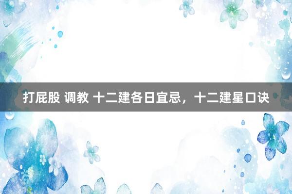 打屁股 调教 十二建各日宜忌,十二建星口诀