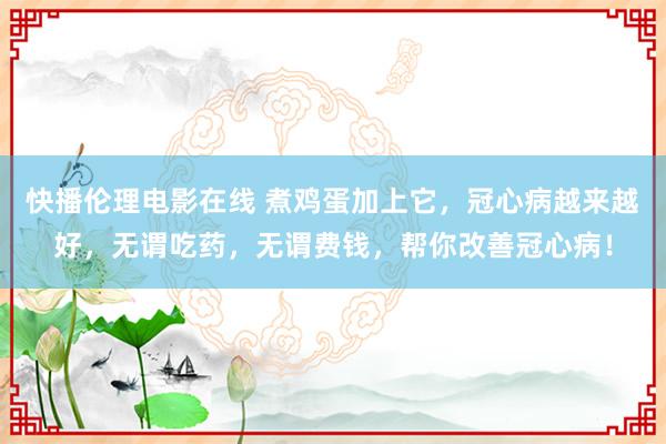 快播伦理电影在线 煮鸡蛋加上它,冠心病越来越好,无谓吃药,无谓费钱,帮你改善冠心病!