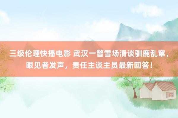 三级伦理快播电影 武汉一瞥雪场滑谈驯鹿乱窜,眼见者发声,责任主谈主员最新回答!