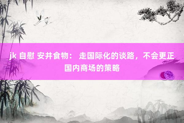 jk 自慰 安井食物: 走国际化的谈路,不会更正国内商场的策略
