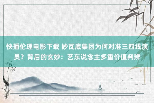 快播伦理电影下载 妙瓦底集团为何对准三四线演员?背后的玄妙:艺东说念主多重价值判辨