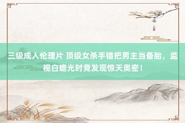 三级成人伦理片 顶级女杀手错把男主当备胎,监视白蟾光时竟发现惊天奥密!