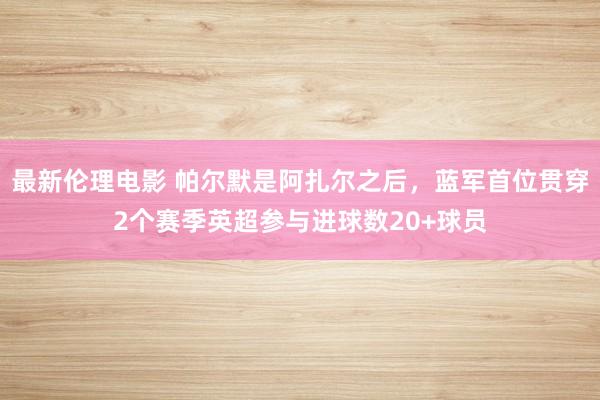 最新伦理电影 帕尔默是阿扎尔之后，蓝军首位贯穿2个赛季英超参与进球数20+球员
