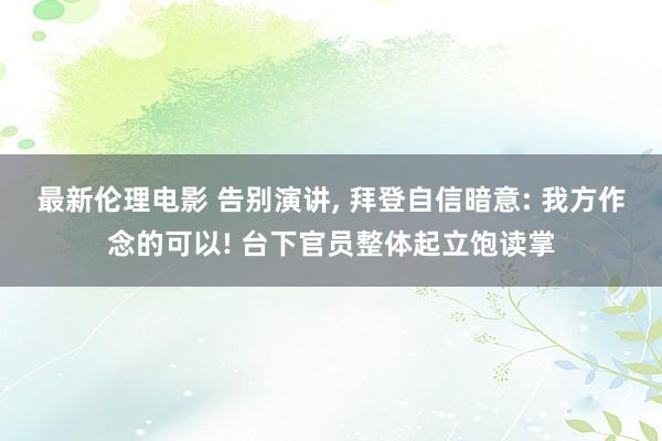 最新伦理电影 告别演讲, 拜登自信暗意: 我方作念的可以! 台下官员整体起立饱读掌