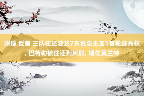 眼镜 反差 三队往还波及7东说念主加1首轮选秀权, 巴特勒被往还到灰熊, 辅佐莫兰特