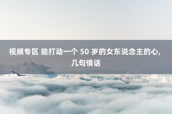 视频专区 能打动一个 50 岁的女东说念主的心, 几句情话