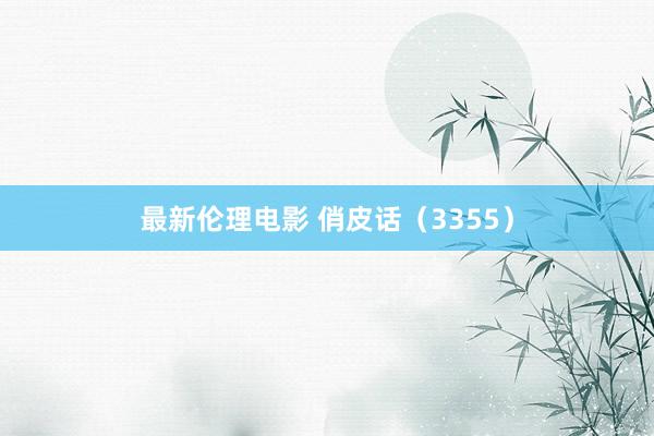 最新伦理电影 俏皮话(3355)