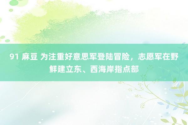 91 麻豆 为注重好意思军登陆冒险,志愿军在野鲜建立东、西海岸指点部